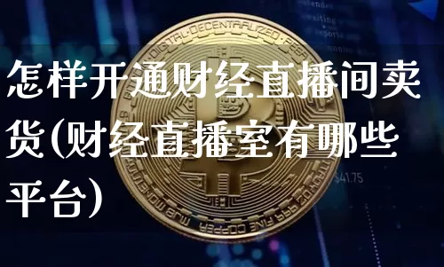 怎样开通财经直播间卖货(财经直播室有哪些平台)_https://www.dcjwmf.com_广期所_第1张