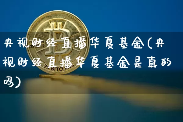 央视财经直播华夏基金(央视财经直播华夏基金是真的吗)_https://www.dcjwmf.com_大商所_第1张