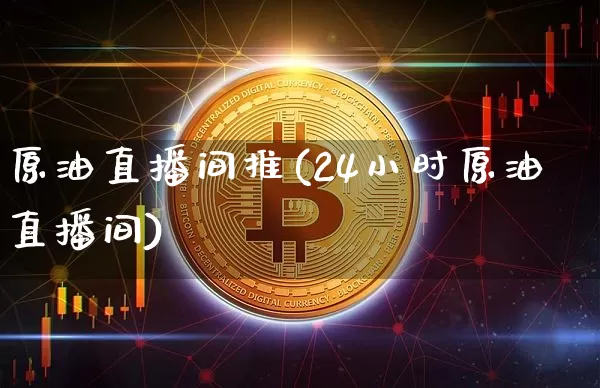 原油直播间推(24小时原油直播间)_https://www.dcjwmf.com_上期能源_第1张