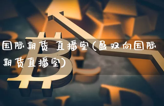 国际期货 直播室(盈双向国际期货直播室)_https://www.dcjwmf.com_上期能源_第1张