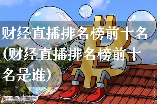 财经直播排名榜前十名(财经直播排名榜前十名是谁)_https://www.dcjwmf.com_郑商所_第1张