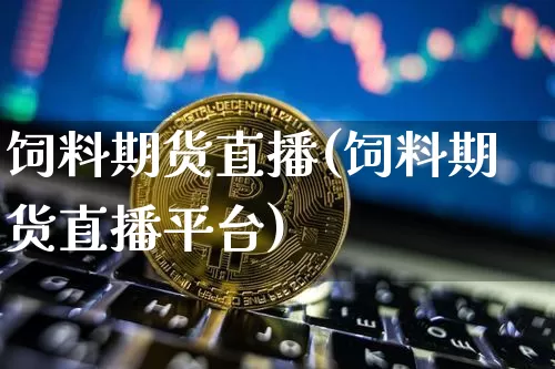 饲料期货直播(饲料期货直播平台)_https://www.dcjwmf.com_广期所_第1张