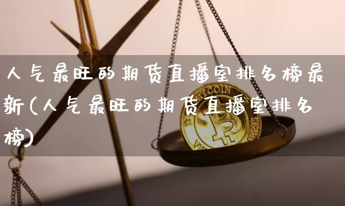 人气最旺的期货直播室排名榜最新(人气最旺的期货直播室排名榜)_https://www.dcjwmf.com_郑商所_第1张