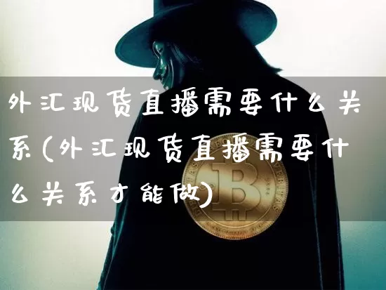 外汇现货直播需要什么关系(外汇现货直播需要什么关系才能做)_https://www.dcjwmf.com_广期所_第1张