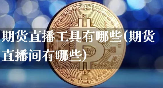 期货直播工具有哪些(期货直播间有哪些)_https://www.dcjwmf.com_上期所_第1张