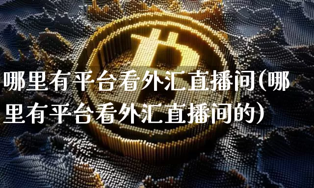 哪里有平台看外汇直播间(哪里有平台看外汇直播间的)_https://www.dcjwmf.com_上期所_第1张