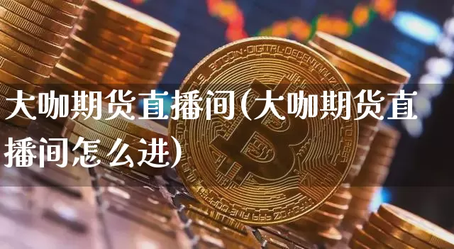 大咖期货直播间(大咖期货直播间怎么进)_https://www.dcjwmf.com_上期所_第1张