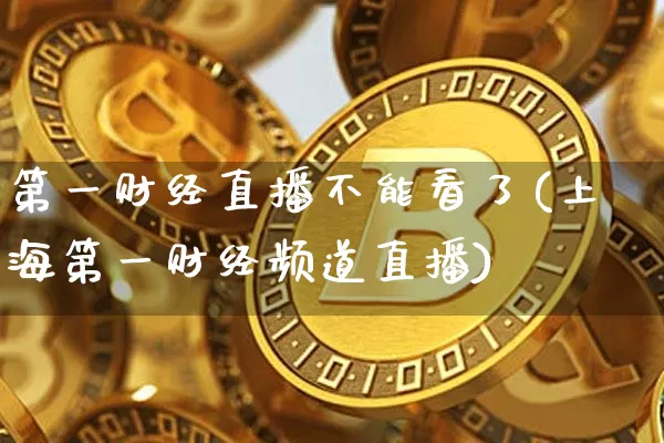 第一财经直播不能看了(上海第一财经频道直播)_https://www.dcjwmf.com_上期能源_第1张