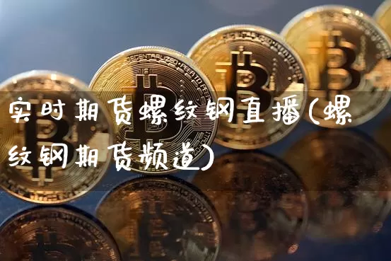 实时期货螺纹钢直播(螺纹钢期货频道)_https://www.dcjwmf.com_上期所_第1张