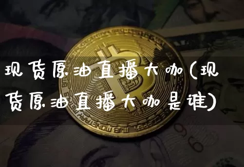 现货原油直播大咖(现货原油直播大咖是谁)_https://www.dcjwmf.com_郑商所_第1张