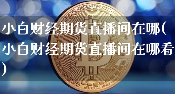 小白财经期货直播间在哪(小白财经期货直播间在哪看)_https://www.dcjwmf.com_上期所_第1张