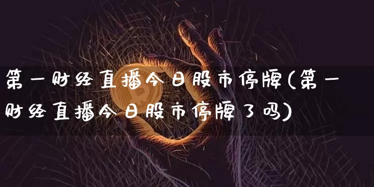 第一财经直播今日股市停牌(第一财经直播今日股市停牌了吗)_https://www.dcjwmf.com_中金所_第1张