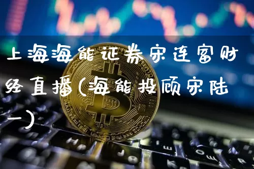 上海海能证券宋连富财经直播(海能投顾宋陆一)_https://www.dcjwmf.com_郑商所_第1张