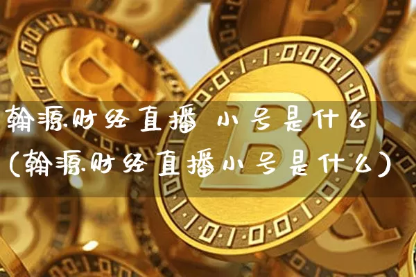 翰源财经直播 小号是什么(翰源财经直播小号是什么)_https://www.dcjwmf.com_大商所_第1张