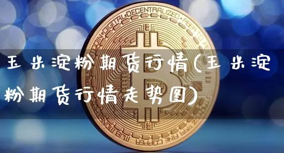 玉米淀粉期货行情(玉米淀粉期货行情走势图)_https://www.dcjwmf.com_上期能源_第1张