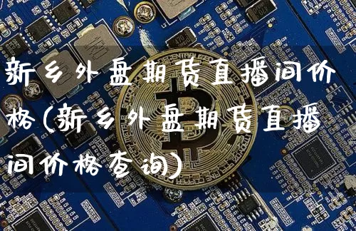 新乡外盘期货直播间价格(新乡外盘期货直播间价格查询)_https://www.dcjwmf.com_上期能源_第1张