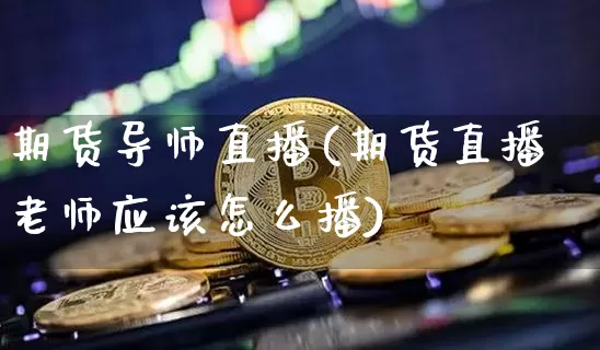 期货导师直播(期货直播老师应该怎么播)_https://www.dcjwmf.com_郑商所_第1张