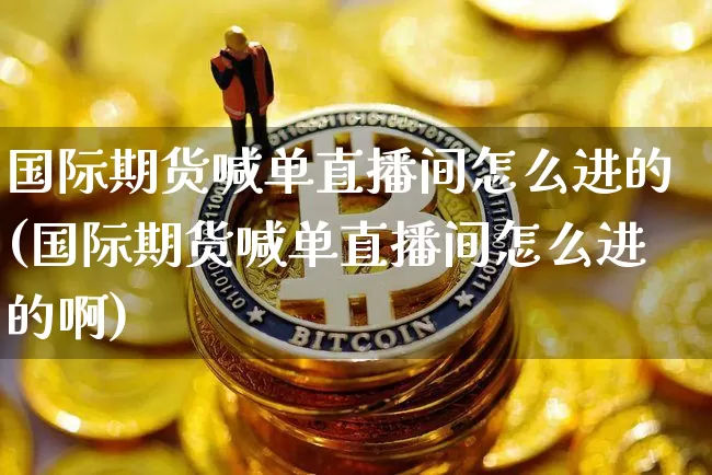 国际期货喊单直播间怎么进的(国际期货喊单直播间怎么进的啊)_https://www.dcjwmf.com_上期所_第1张