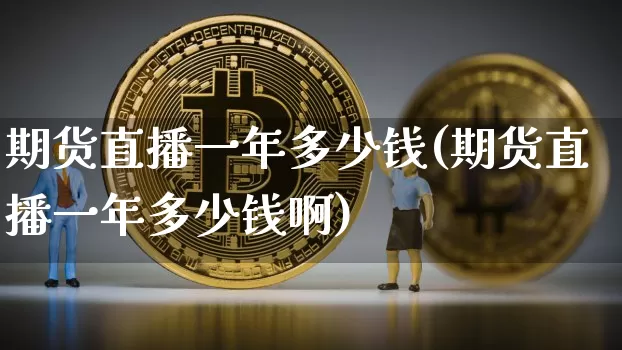 期货直播一年多少钱(期货直播一年多少钱啊)_https://www.dcjwmf.com_大商所_第1张