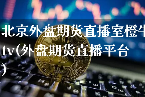 北京外盘期货直播室橙牛tv(外盘期货直播平台)_https://www.dcjwmf.com_中金所_第1张