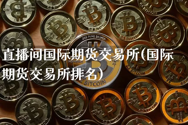 直播间国际期货交易所(国际期货交易所排名)_https://www.dcjwmf.com_中金所_第1张