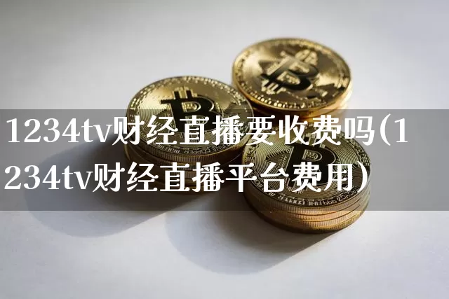 1234tv财经直播要收费吗(1234tv财经直播平台费用)_https://www.dcjwmf.com_上期所_第1张