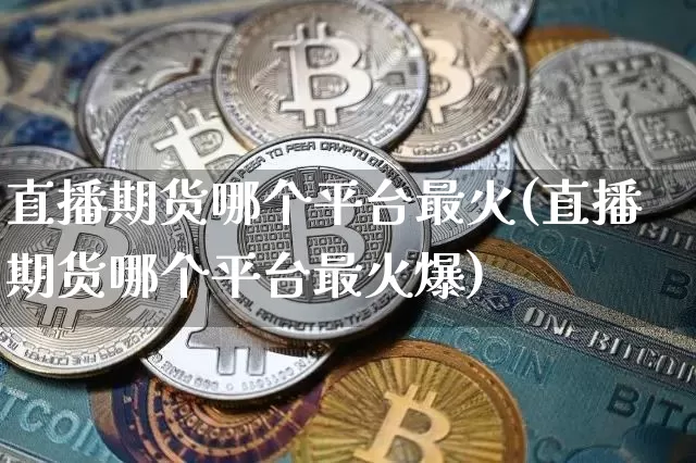 直播期货哪个平台最火(直播期货哪个平台最火爆)_https://www.dcjwmf.com_大商所_第1张