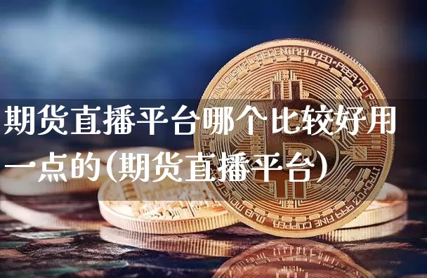 期货直播平台哪个比较好用一点的(期货直播平台)_https://www.dcjwmf.com_上期所_第1张