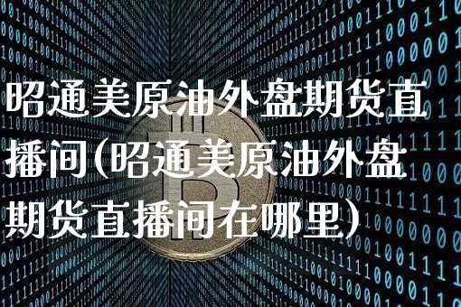 昭通美原油外盘期货直播间(昭通美原油外盘期货直播间在哪里)_https://www.dcjwmf.com_上期能源_第1张