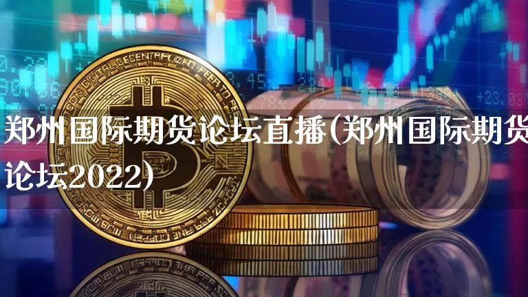 郑州国际期货论坛直播(郑州国际期货论坛2022)_https://www.dcjwmf.com_广期所_第1张