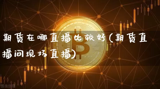 期货在哪直播比较好(期货直播间现场直播)_https://www.dcjwmf.com_上期所_第1张