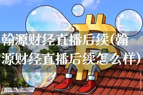 翰源财经直播后续(翰源财经直播后续怎么样)_https://www.dcjwmf.com_上期所_第1张