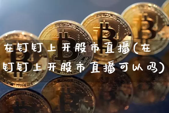 在钉钉上开股市直播(在钉钉上开股市直播可以吗)_https://www.dcjwmf.com_郑商所_第1张