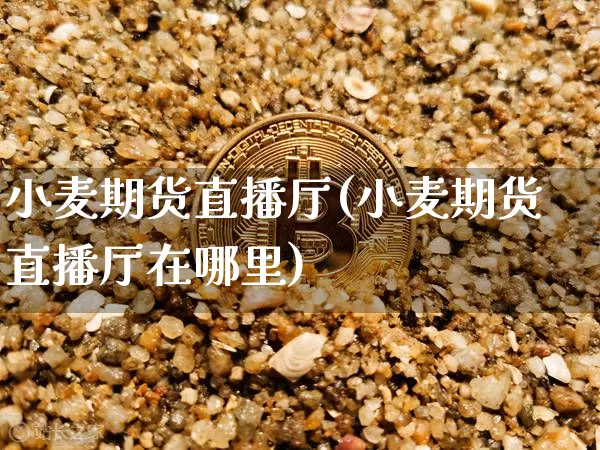 小麦期货直播厅(小麦期货直播厅在哪里)_https://www.dcjwmf.com_广期所_第1张