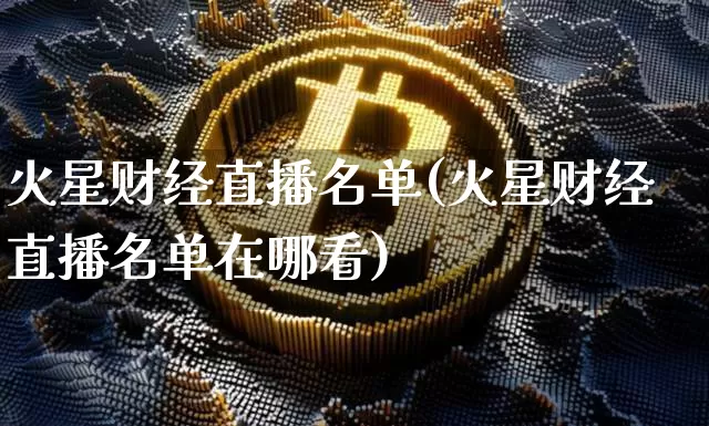 火星财经直播名单(火星财经直播名单在哪看)_https://www.dcjwmf.com_上期所_第1张