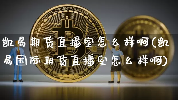 凯易期货直播室怎么样啊(凯易国际期货直播室怎么样啊)_https://www.dcjwmf.com_大商所_第1张