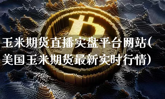 玉米期货直播实盘平台网站(美国玉米期货最新实时行情)_https://www.dcjwmf.com_郑商所_第1张