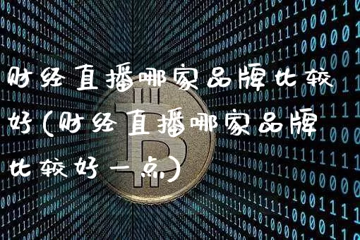 财经直播哪家品牌比较好(财经直播哪家品牌比较好一点)_https://www.dcjwmf.com_中金所_第1张