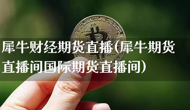 犀牛财经期货直播(犀牛期货直播间国际期货直播间)_https://www.dcjwmf.com_大商所_第1张