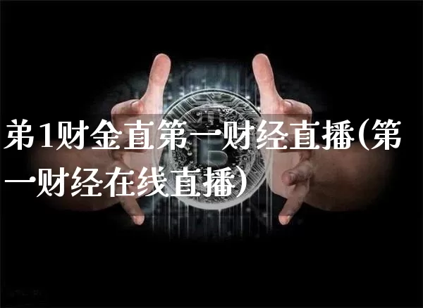 弟1财金直第一财经直播(第一财经在线直播)_https://www.dcjwmf.com_上期所_第1张