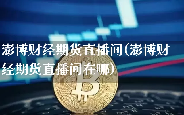 澎博财经期货直播间(澎博财经期货直播间在哪)_https://www.dcjwmf.com_中金所_第1张