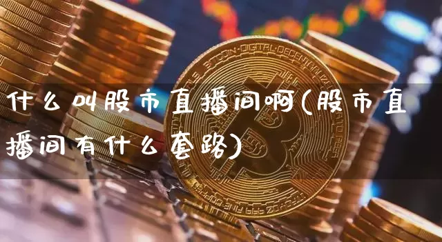 什么叫股市直播间啊(股市直播间有什么套路)_https://www.dcjwmf.com_广期所_第1张