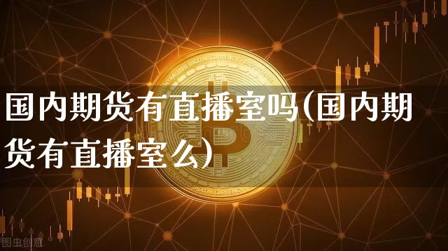 国内期货有直播室吗(国内期货有直播室么)_https://www.dcjwmf.com_广期所_第1张