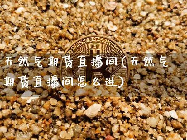 天然气期货直播间(天然气期货直播间怎么进)_https://www.dcjwmf.com_郑商所_第1张