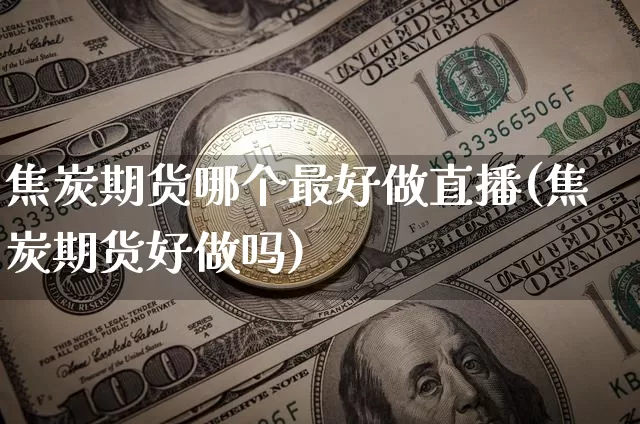 焦炭期货哪个最好做直播(焦炭期货好做吗)_https://www.dcjwmf.com_中金所_第1张