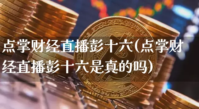 点掌财经直播彭十六(点掌财经直播彭十六是真的吗)_https://www.dcjwmf.com_上期所_第1张