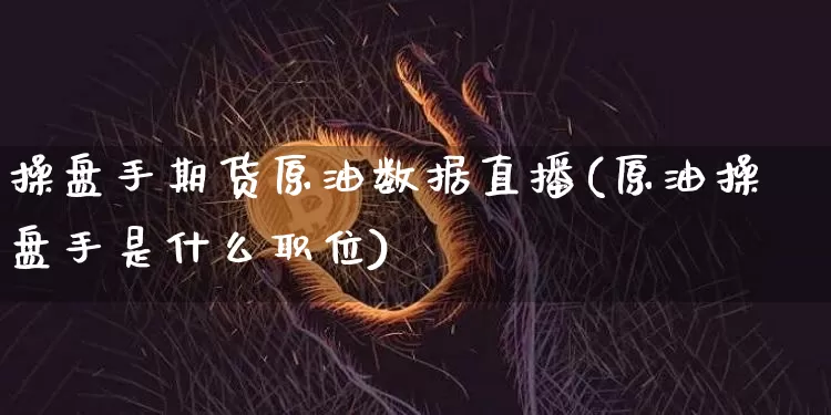 操盘手期货原油数据直播(原油操盘手是什么职位)_https://www.dcjwmf.com_上期能源_第1张
