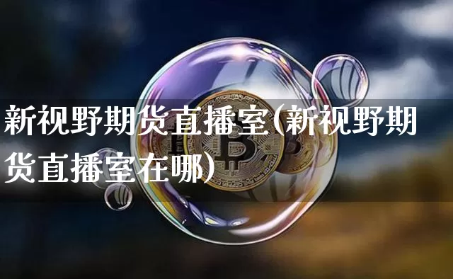 新视野期货直播室(新视野期货直播室在哪)_https://www.dcjwmf.com_广期所_第1张