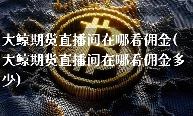 大鲸期货直播间在哪看佣金(大鲸期货直播间在哪看佣金多少)_https://www.dcjwmf.com_上期所_第1张