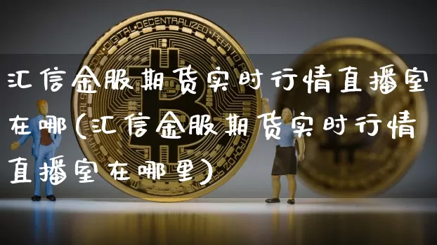 汇信金服期货实时行情直播室在哪(汇信金服期货实时行情直播室在哪里)_https://www.dcjwmf.com_郑商所_第1张